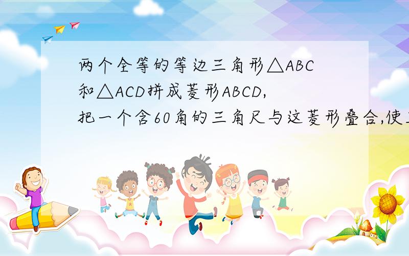 两个全等的等边三角形△ABC和△ACD拼成菱形ABCD,把一个含60角的三角尺与这菱形叠合,使三角尺的60角的顶点与点A重合,两边分别与AB,AC重合,将三角尺绕点A按腻时针方向旋转 (1)当三角形的两边