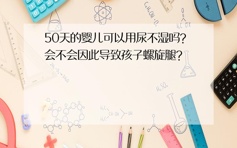 50天的婴儿可以用尿不湿吗?会不会因此导致孩子螺旋腿?