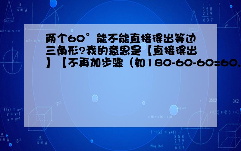 两个60°能不能直接得出等边三角形?我的意思是【直接得出】【不再加步骤（如180-60-60=60,等角对等边）】求老师或明白的同学回答,