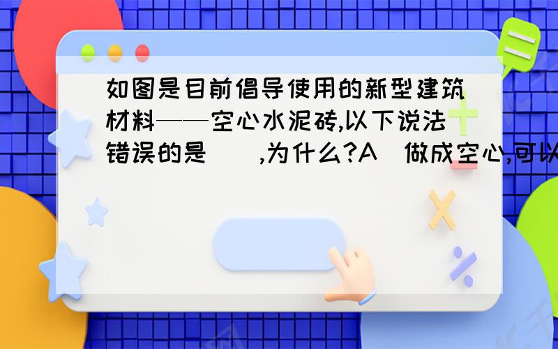 如图是目前倡导使用的新型建筑材料——空心水泥砖,以下说法错误的是（）,为什么?A．做成空心,可以减少水泥与砂石用量,节约资源B．空心砖做成的房子冬暖夏凉,可以保温C．空心砖可以减