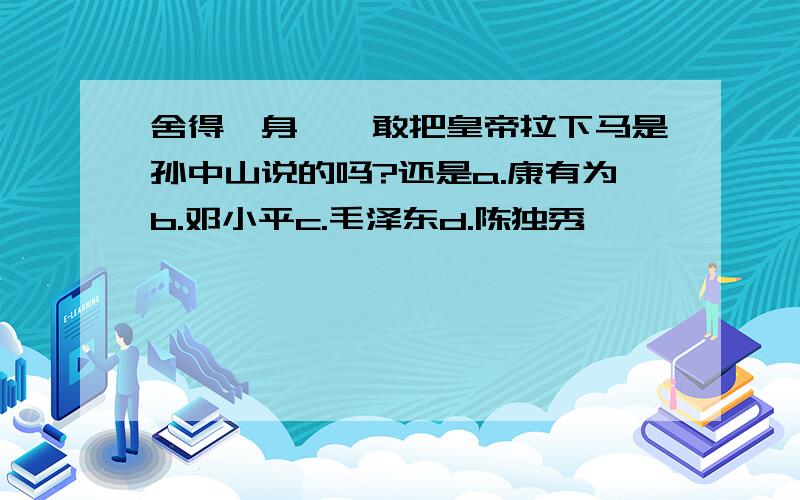 舍得一身剐,敢把皇帝拉下马是孙中山说的吗?还是a.康有为b.邓小平c.毛泽东d.陈独秀