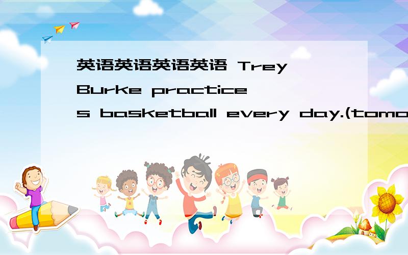 英语英语英语英语 Trey Burke practices basketball every day.(tomorrow)Trey Burke ____ ____ ___ ____ basketball tomorrow.I'm going to be (an engineer).提问_____ _____ you _____ ___ ____?Fewer and fewer students like to read books ___ Lu Xun.A