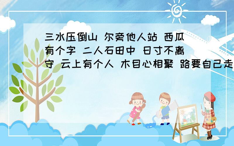 三水压倒山 尔旁他人站 西瓜有个字 二人石田中 日寸不离守 云上有个人 木目心相聚 路要自己走 说点唯心语