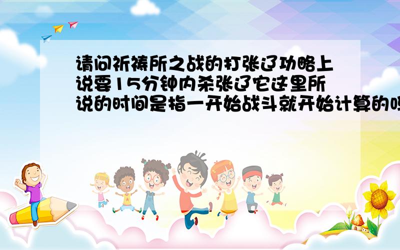 请问祈祷所之战的打张辽功略上说要15分钟内杀张辽它这里所说的时间是指一开始战斗就开始计算的吗?