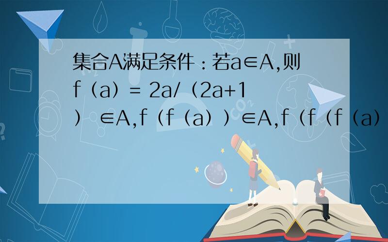 集合A满足条件：若a∈A,则f（a）= 2a/（2a+1） ∈A,f（f（a））∈A,f（f（f（a）））∈A…集合A满足条件：若a∈A,则f（a）= 2a/（2a+1） ∈A,f（f（a））∈A,f（f（f（a）））∈A,……,以此类推.是否