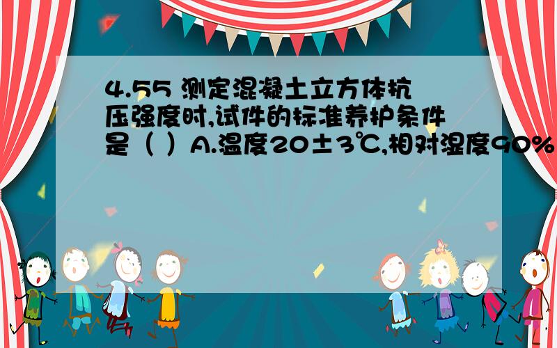 4.55 测定混凝土立方体抗压强度时,试件的标准养护条件是（ ）A.温度20±3℃,相对湿度90%以上 B.温度20±3℃,相对湿度95%以上C.文东20±2℃,相对湿度90%以上 D.温度20±2℃,相对湿度95%以上最好能详