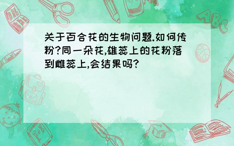 关于百合花的生物问题.如何传粉?同一朵花,雄蕊上的花粉落到雌蕊上,会结果吗?