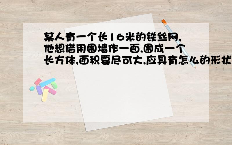 某人有一个长16米的铁丝网,他想借用围墙作一面,围成一个长方体,面积要尽可大,应具有怎么的形状