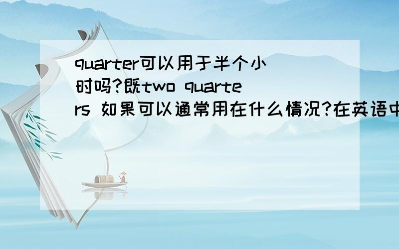 quarter可以用于半个小时吗?既two quarters 如果可以通常用在什么情况?在英语中，为什么不可以这样用？到底有没有这样的用法呢？急切期待