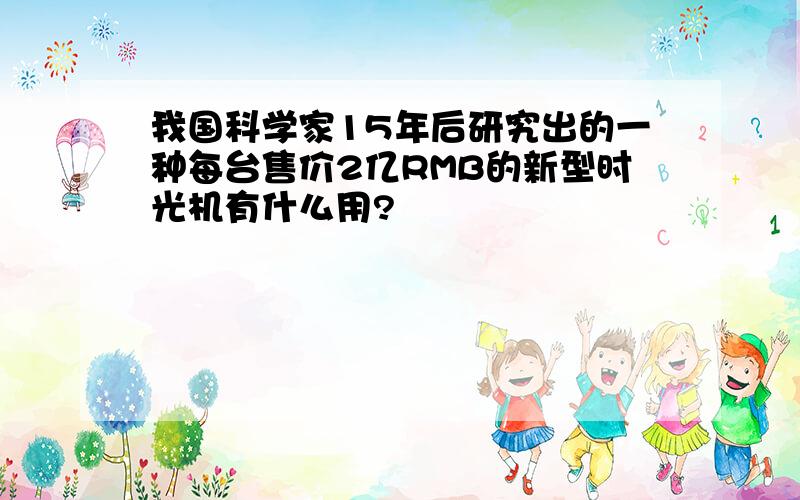 我国科学家15年后研究出的一种每台售价2亿RMB的新型时光机有什么用?