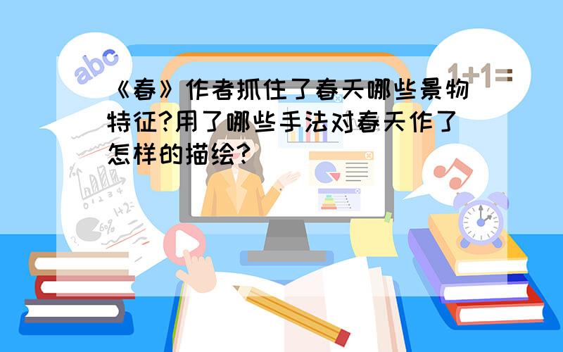 《春》作者抓住了春天哪些景物特征?用了哪些手法对春天作了怎样的描绘?