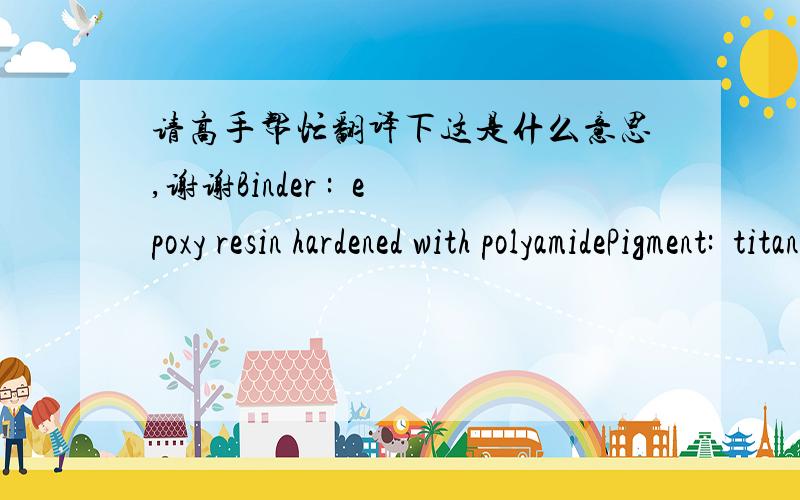 请高手帮忙翻译下这是什么意思,谢谢Binder :  epoxy resin hardened with polyamidePigment:  titanium dioxide, zinc oxide, zinc phosphate, tinting additives