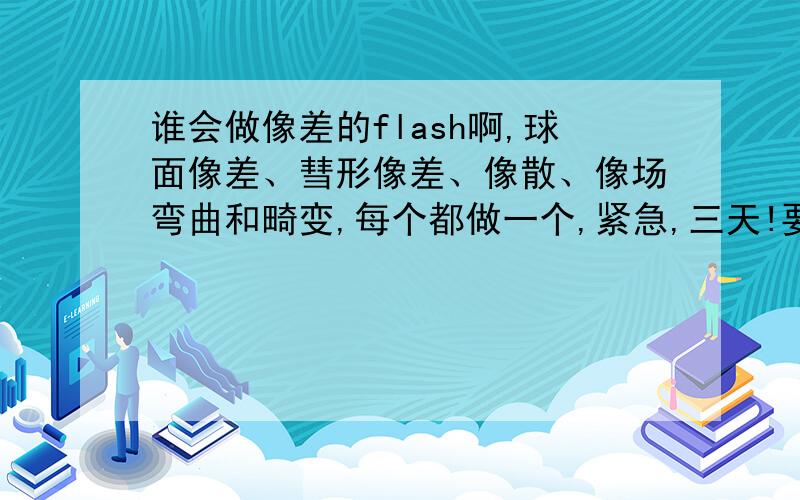 谁会做像差的flash啊,球面像差、彗形像差、像散、像场弯曲和畸变,每个都做一个,紧急,三天!要求球面像差、彗形像差、像散、像场弯曲和畸变五种,每个都做,