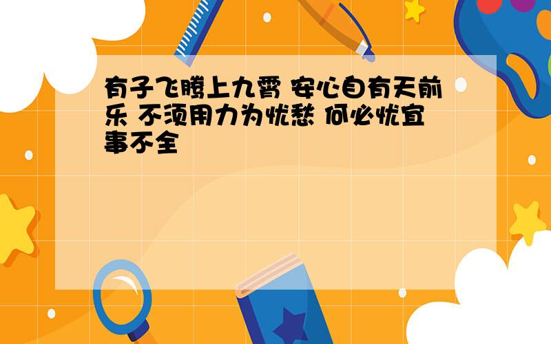 有子飞腾上九霄 安心自有天前乐 不须用力为忧愁 何必忧宜事不全