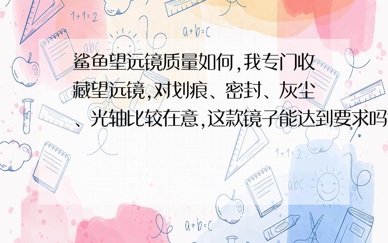 鲨鱼望远镜质量如何,我专门收藏望远镜,对划痕、密封、灰尘、光轴比较在意,这款镜子能达到要求吗?