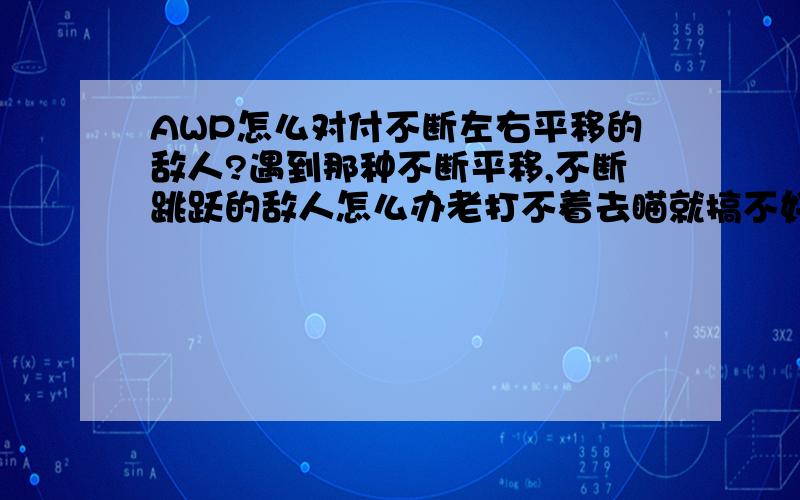 AWP怎么对付不断左右平移的敌人?遇到那种不断平移,不断跳跃的敌人怎么办老打不着去瞄就搞不好自己被搞掉了真正会玩CS一定要会玩AWP吗?