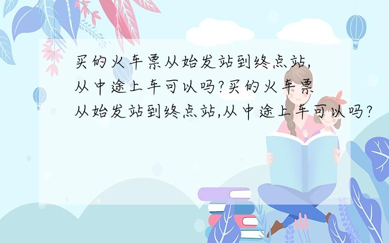 买的火车票从始发站到终点站,从中途上车可以吗?买的火车票从始发站到终点站,从中途上车可以吗?