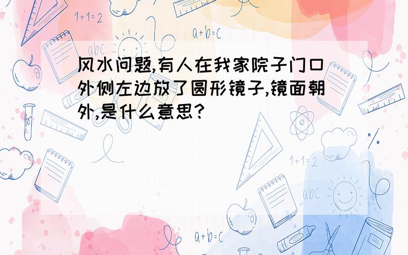 风水问题,有人在我家院子门口外侧左边放了圆形镜子,镜面朝外,是什么意思?