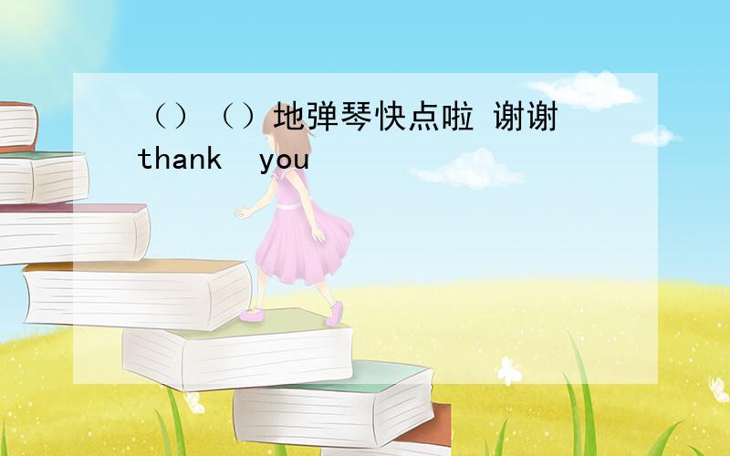 （）（）地弹琴快点啦 谢谢 thank  you