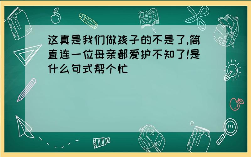 这真是我们做孩子的不是了,简直连一位母亲都爱护不知了!是什么句式帮个忙