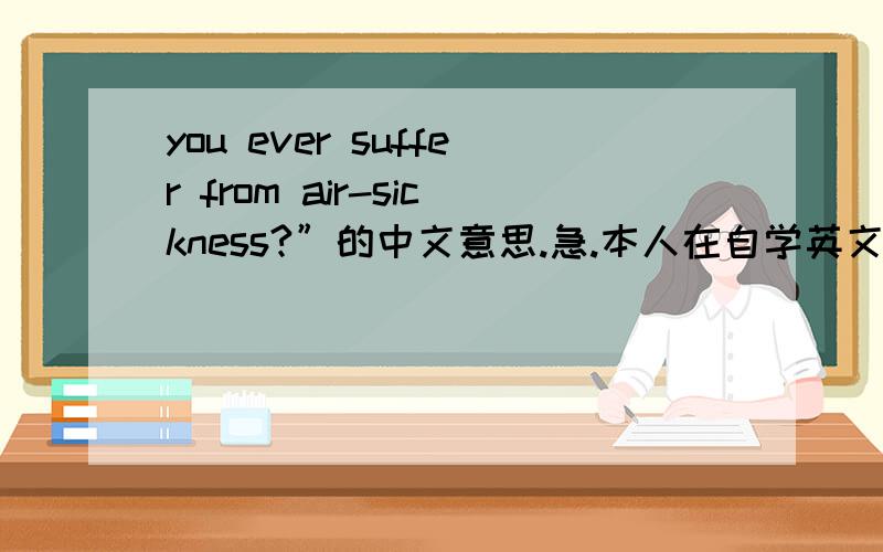 you ever suffer from air-sickness?”的中文意思.急.本人在自学英文对此句的意思不明白,希望能给予解答!