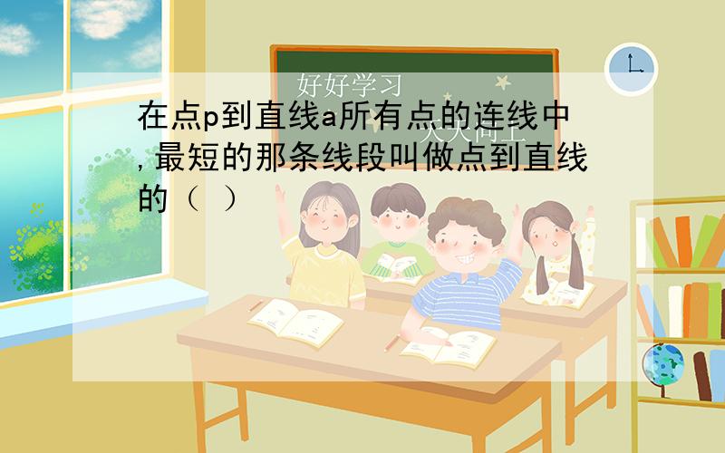 在点p到直线a所有点的连线中,最短的那条线段叫做点到直线的（ ）