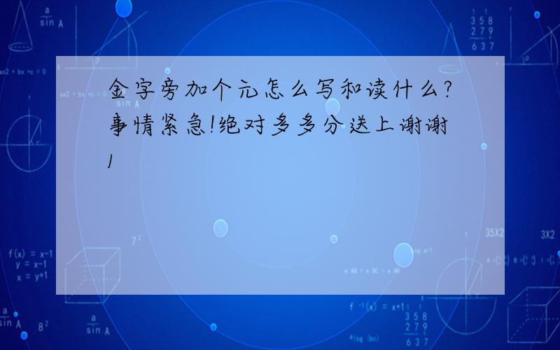 金字旁加个元怎么写和读什么?事情紧急!绝对多多分送上谢谢1