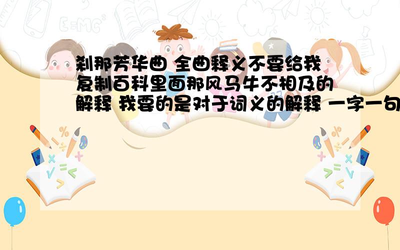 刹那芳华曲 全曲释义不要给我复制百科里面那风马牛不相及的解释 我要的是对于词义的解释 一字一句的解释,百度百科上面的释义简直狗屁不通那最多算是对这首词的赏析,释义一句也没有