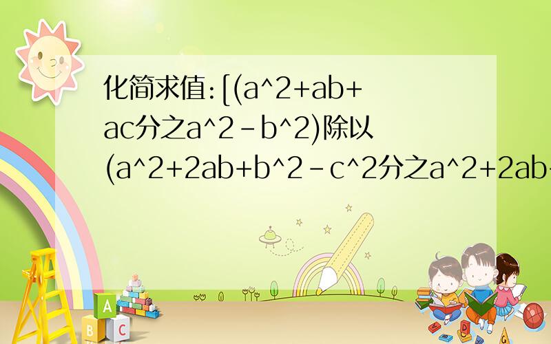 化简求值:[(a^2+ab+ac分之a^2-b^2)除以(a^2+2ab+b^2-c^2分之a^2+2ab+b^2)乘以(a^2-b^2+2bc-c^2分之a^2-ab+ac)其中a=2分之1,b=3分之1,c=4分之1