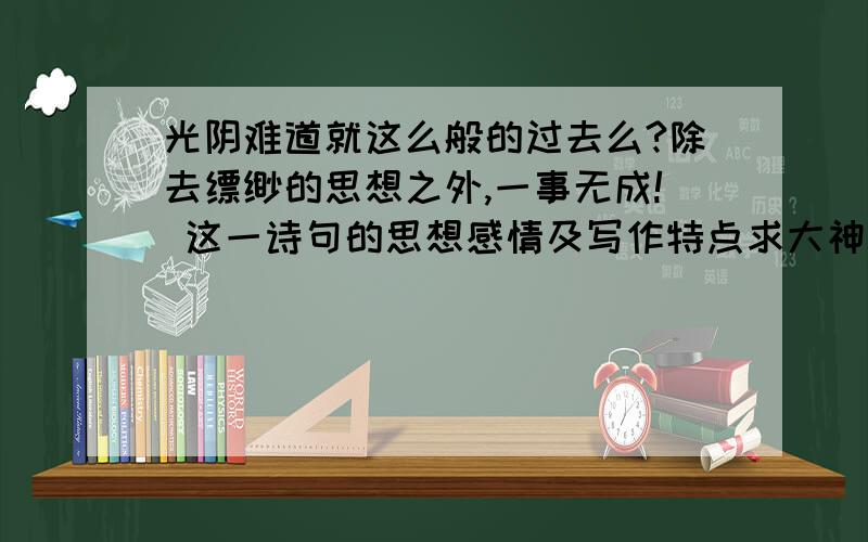 光阴难道就这么般的过去么?除去缥缈的思想之外,一事无成! 这一诗句的思想感情及写作特点求大神帮助