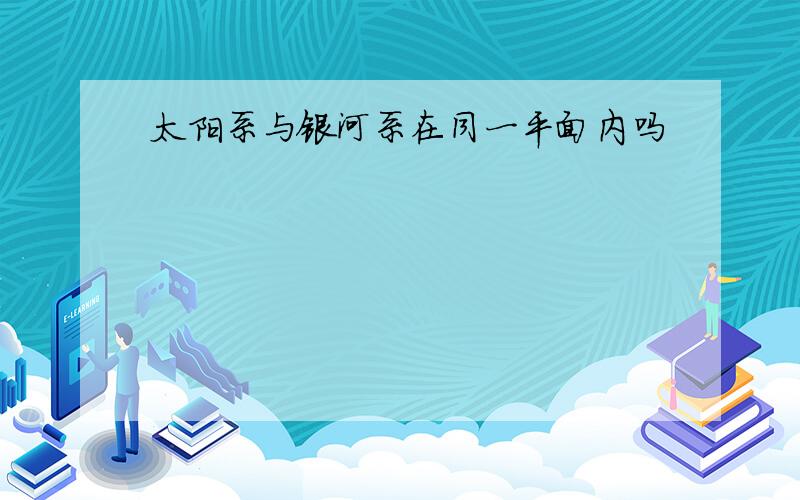 太阳系与银河系在同一平面内吗