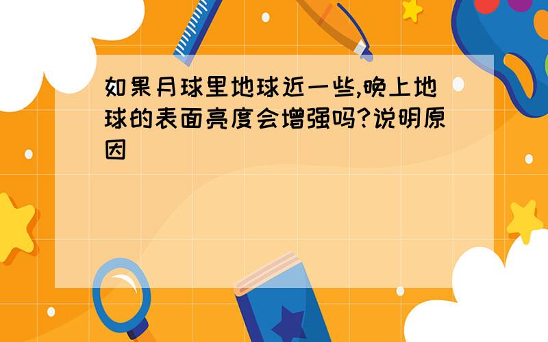 如果月球里地球近一些,晚上地球的表面亮度会增强吗?说明原因