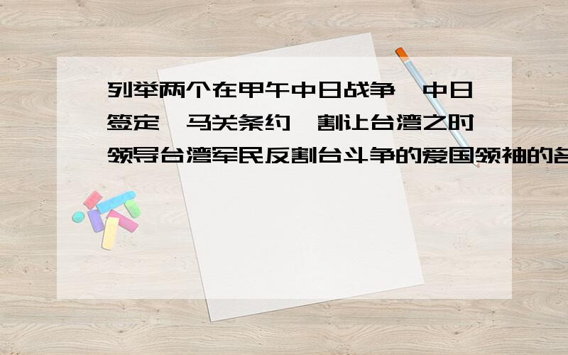 列举两个在甲午中日战争,中日签定《马关条约》割让台湾之时领导台湾军民反割台斗争的爱国领袖的名字