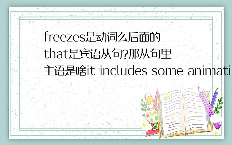 freezes是动词么后面的that是宾语从句?那从句里主语是啥it includes some animation,slow motion,and stop-action freezes that really help the audience understand the dance.