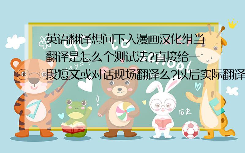 英语翻译想问下入漫画汉化组当翻译是怎么个测试法?直接给一段短文或对话现场翻译么?以后实际翻译作品流程是怎样的?