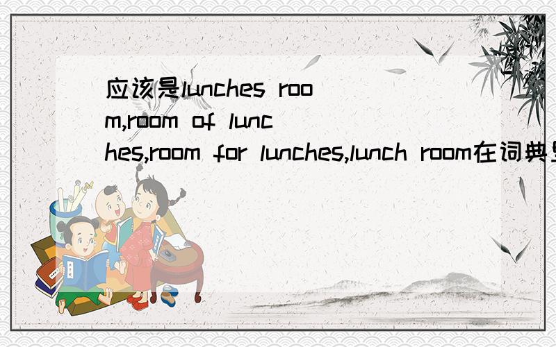 应该是lunches room,room of lunches,room for lunches,lunch room在词典里查时没有lunch room这种用法,paper's factory,是不是还可以写成paper of the factory?因为他们都是无生命的名词.还是说直接写成paper factory,没