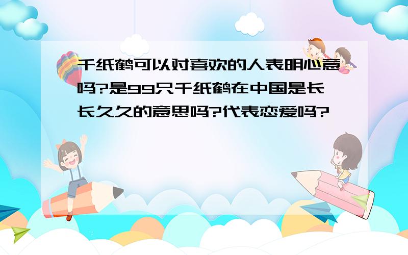 千纸鹤可以对喜欢的人表明心意吗?是99只千纸鹤在中国是长长久久的意思吗?代表恋爱吗?