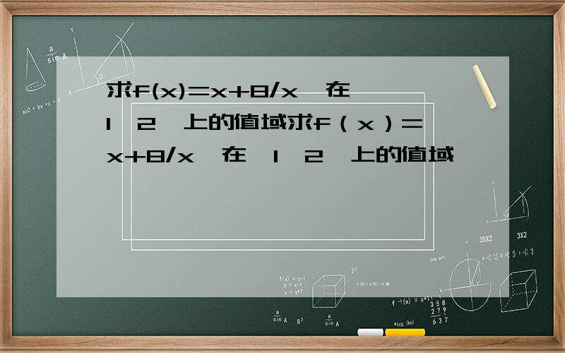 求f(x)=x+8/x,在【1,2】上的值域求f（x）=x+8/x,在【1,2】上的值域