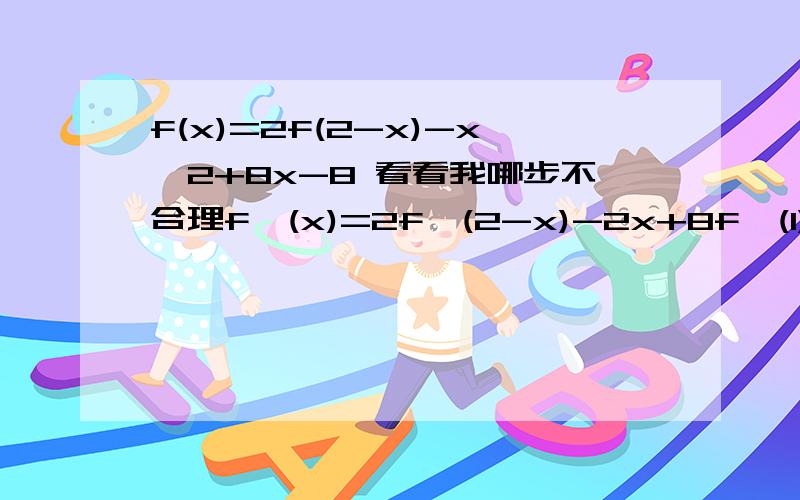 f(x)=2f(2-x)-x^2+8x-8 看看我哪步不合理f'(x)=2f'(2-x)-2x+8f'(1)=2f'(1)-2+8f'(1)=-6而正确方法的f'(1)=2我是在哪步出错了