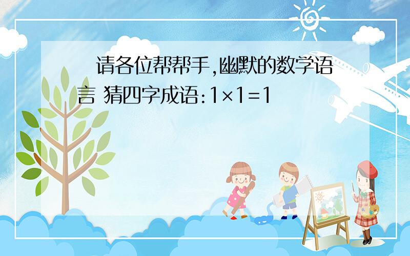 丄请各位帮帮手,幽默的数学语言 猜四字成语:1×1=1