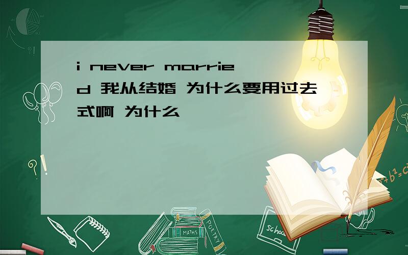 i never married 我从结婚 为什么要用过去式啊 为什么