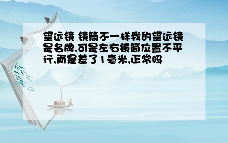 望远镜 镜筒不一样我的望远镜是名牌,可是左右镜筒位置不平行,而是差了1毫米,正常吗