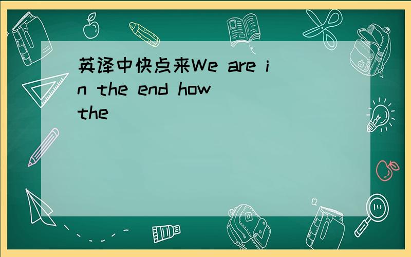 英译中快点来We are in the end how the