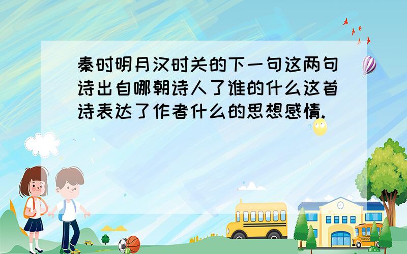 秦时明月汉时关的下一句这两句诗出自哪朝诗人了谁的什么这首诗表达了作者什么的思想感情.