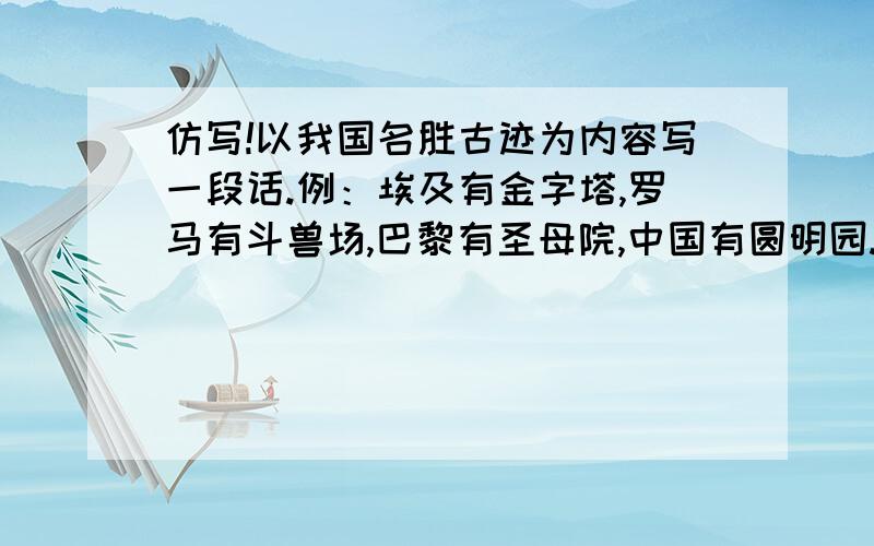 仿写!以我国名胜古迹为内容写一段话.例：埃及有金字塔,罗马有斗兽场,巴黎有圣母院,中国有圆明园.注：一定是物质的东西!不要动物!