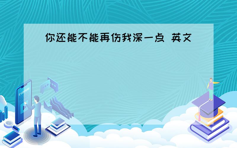 你还能不能再伤我深一点 英文