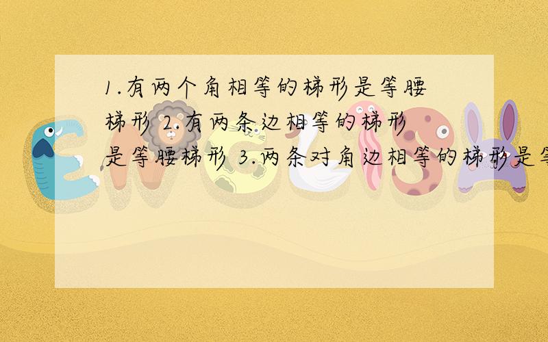 1.有两个角相等的梯形是等腰梯形 2.有两条边相等的梯形是等腰梯形 3.两条对角边相等的梯形是等腰梯形4.等腰梯形上,下底边中点的连线把等腰梯形分成面积相等的两部分其中正确的命题有