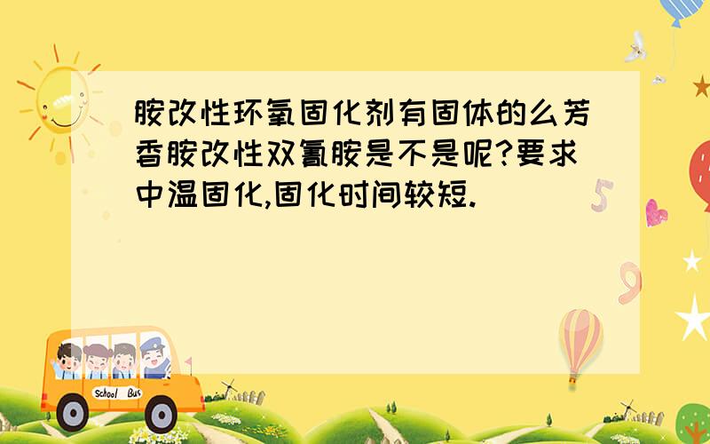 胺改性环氧固化剂有固体的么芳香胺改性双氰胺是不是呢?要求中温固化,固化时间较短.