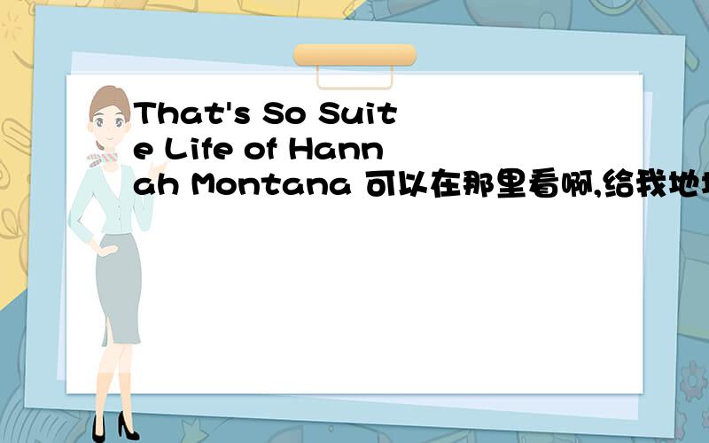 That's So Suite Life of Hannah Montana 可以在那里看啊,给我地址