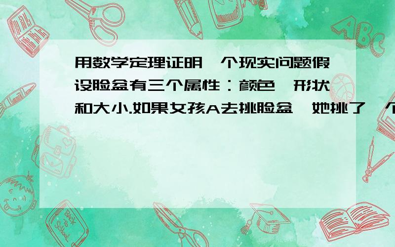 用数学定理证明一个现实问题假设脸盆有三个属性：颜色、形状和大小.如果女孩A去挑脸盆,她挑了一个最满意的：红色、圆形的、小盆子.再假设女孩A对这个脸盆的评分高度满意,为100分.那么